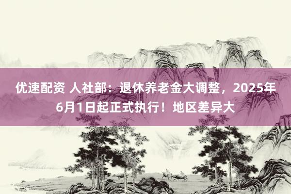 优速配资 人社部：退休养老金大调整，2025年6月1日起正式执行！地区差异大