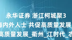 永华证券 浙江柯城聚350余位海内外人士 共促高质量发展_衢州_江时代_农业