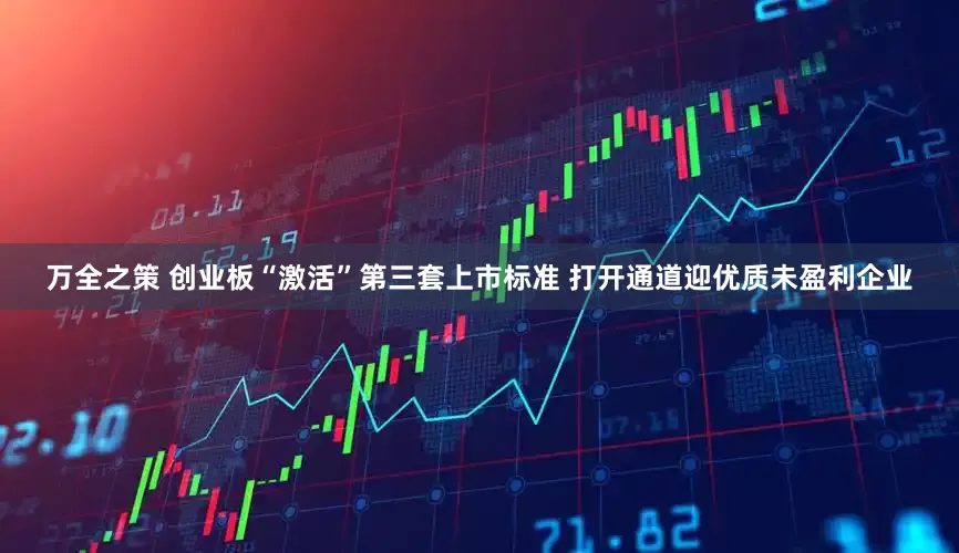 万全之策 创业板“激活”第三套上市标准 打开通道迎优质未盈利企业