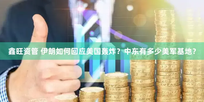 鑫旺资管 伊朗如何回应美国轰炸？中东有多少美军基地？