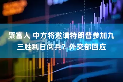 聚富人 中方将邀请特朗普参加九三胜利日阅兵？外交部回应