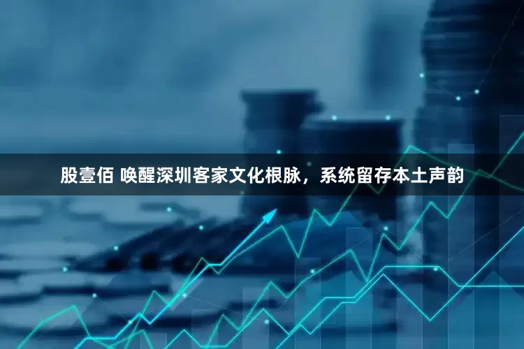 股壹佰 唤醒深圳客家文化根脉，系统留存本土声韵