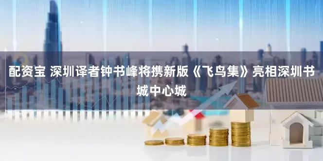 配资宝 深圳译者钟书峰将携新版《飞鸟集》亮相深圳书城中心城