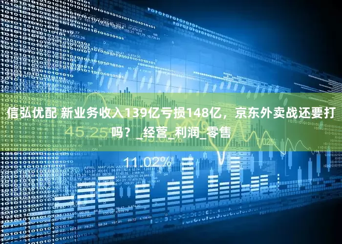 信弘优配 新业务收入139亿亏损148亿，京东外卖战还要打吗？_经营_利润_零售
