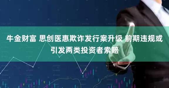 牛金财富 思创医惠欺诈发行案升级 前期违规或引发两类投资者索赔