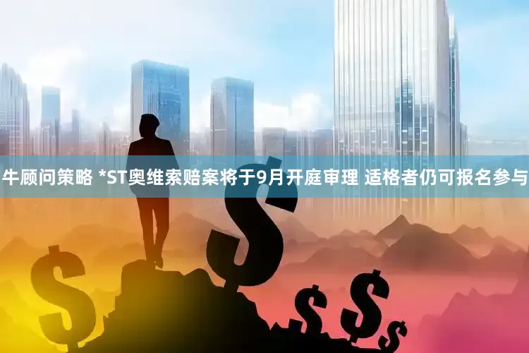 牛顾问策略 *ST奥维索赔案将于9月开庭审理 适格者仍可报名参与