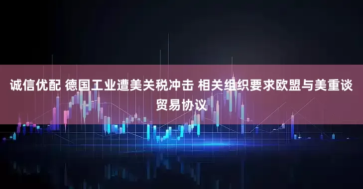 诚信优配 德国工业遭美关税冲击 相关组织要求欧盟与美重谈贸易协议