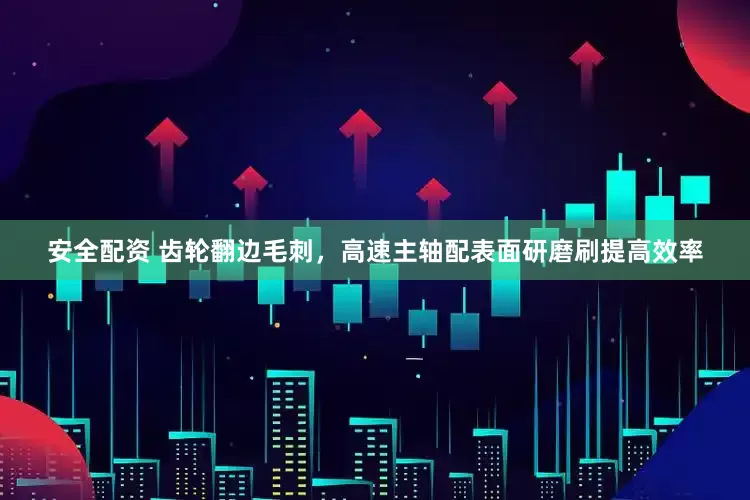 安全配资 齿轮翻边毛刺，高速主轴配表面研磨刷提高效率