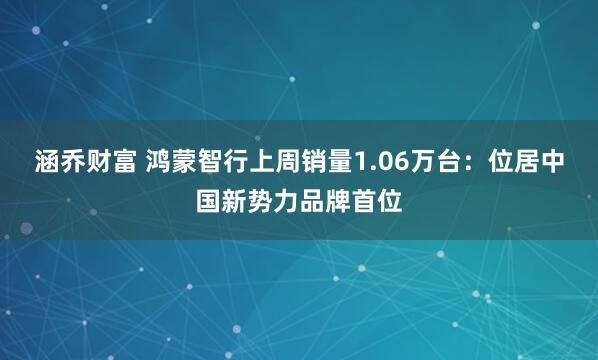 涵乔财富 鸿蒙智行上周销量1.06万台：位居中国新势力品牌首位