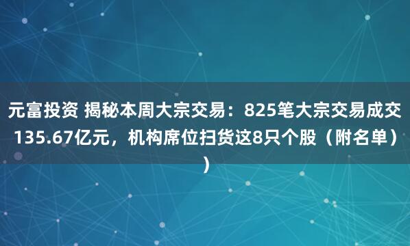 元富投资 揭秘本周大宗交易：825笔大宗交易成交135.67亿元，机构席位扫货这8只个股（附名单）