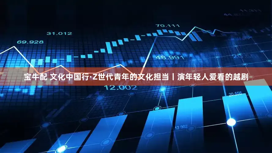 宝牛配 文化中国行·Z世代青年的文化担当丨演年轻人爱看的越剧