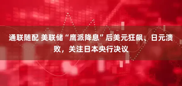 通联随配 美联储“鹰派降息”后美元狂飙、日元溃败，关注日本央行决议