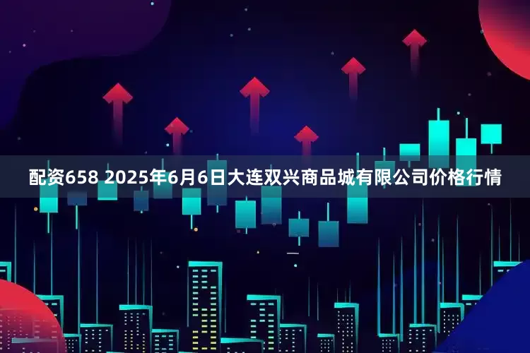 配资658 2025年6月6日大连双兴商品城有限公司价格行情