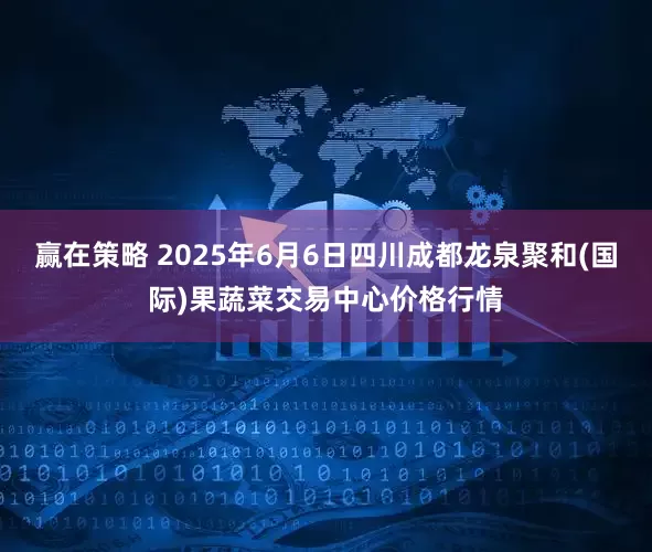 赢在策略 2025年6月6日四川成都龙泉聚和(国际)果蔬菜交易中心价格行情