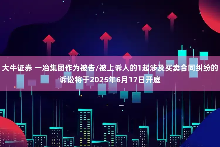 大牛证券 一冶集团作为被告/被上诉人的1起涉及买卖合同纠纷的诉讼将于2025年6月17日开庭