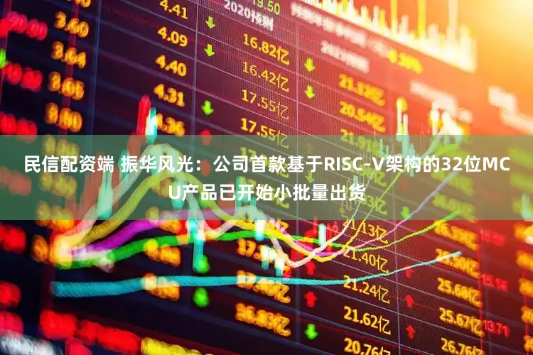 民信配资端 振华风光：公司首款基于RISC-V架构的32位MCU产品已开始小批量出货
