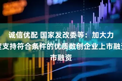诚信优配 国家发改委等：加大力度支持符合条件的优质数创企业上市融资