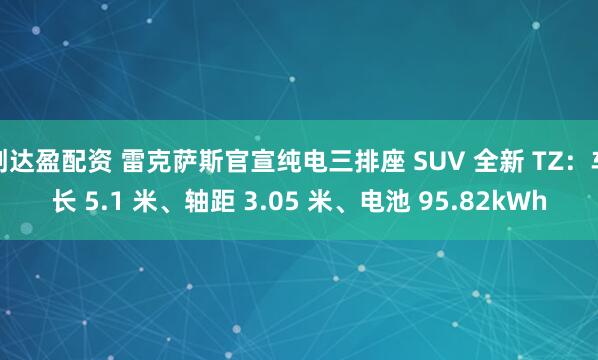 创达盈配资 雷克萨斯官宣纯电三排座 SUV 全新 TZ：车长 5.1 米、轴距 3.05 米、电池 95.82kWh